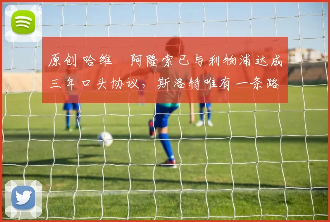 原创 哈维・阿隆索已与利物浦达成三年口头协议，斯洛特唯有一条路可 “翻盘”