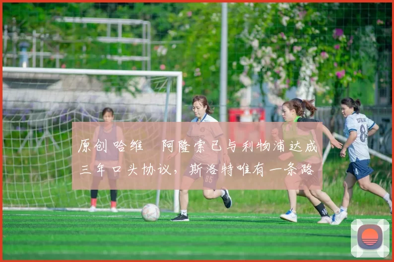 原创 哈维・阿隆索已与利物浦达成三年口头协议，斯洛特唯有一条路可 “翻盘”