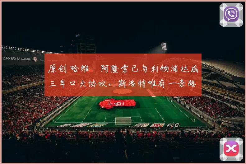 原创 哈维・阿隆索已与利物浦达成三年口头协议，斯洛特唯有一条路可 “翻盘”