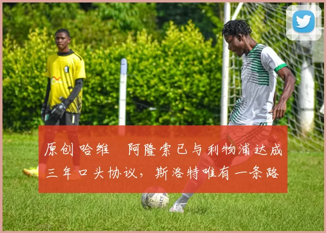 原创 哈维・阿隆索已与利物浦达成三年口头协议,斯洛特唯有一条路可 “翻盘”