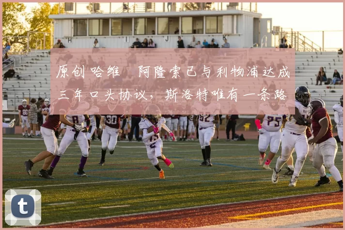 原创 哈维・阿隆索已与利物浦达成三年口头协议，斯洛特唯有一条路可 “翻盘”