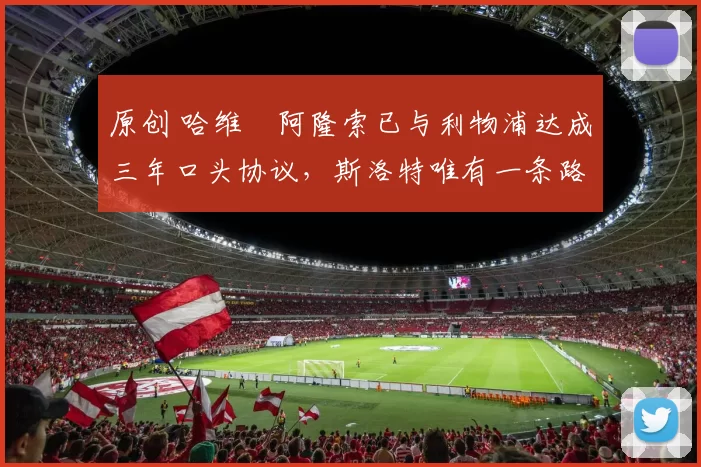 原创 哈维・阿隆索已与利物浦达成三年口头协议，斯洛特唯有一条路可 “翻盘”