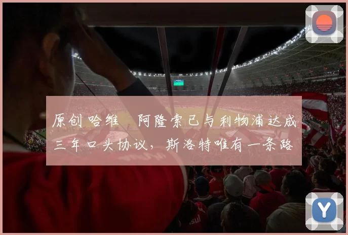 原创 哈维・阿隆索已与利物浦达成三年口头协议，斯洛特唯有一条路可 “翻盘”