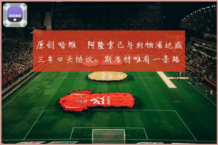 原创 哈维・阿隆索已与利物浦达成三年口头协议，斯洛特唯有一条路可 “翻盘”