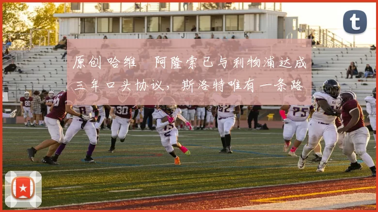 原创 哈维・阿隆索已与利物浦达成三年口头协议，斯洛特唯有一条路可 “翻盘”