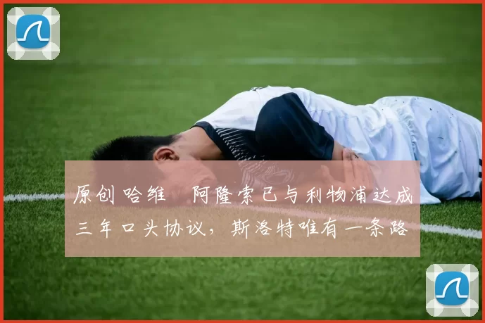 原创 哈维・阿隆索已与利物浦达成三年口头协议,斯洛特唯有一条路可 “翻盘”