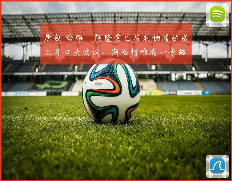 原创 哈维・阿隆索已与利物浦达成三年口头协议，斯洛特唯有一条路可 “翻盘”