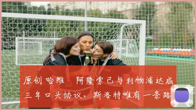 原创 哈维・阿隆索已与利物浦达成三年口头协议，斯洛特唯有一条路可 “翻盘”