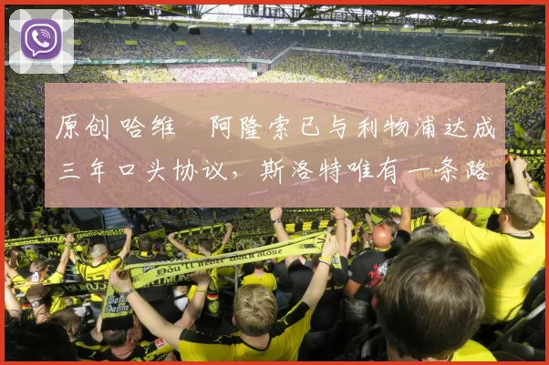 原创 哈维・阿隆索已与利物浦达成三年口头协议，斯洛特唯有一条路可 “翻盘”