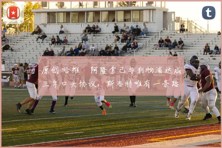 原创 哈维・阿隆索已与利物浦达成三年口头协议，斯洛特唯有一条路可 “翻盘”