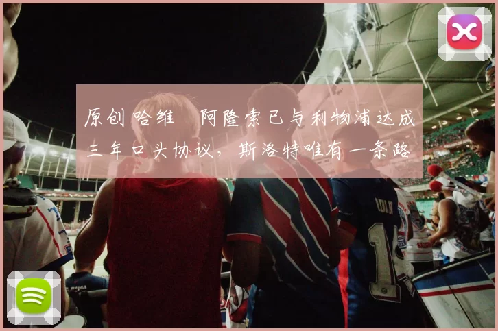 原创 哈维・阿隆索已与利物浦达成三年口头协议，斯洛特唯有一条路可 “翻盘”