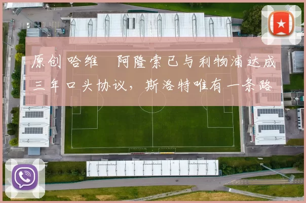 原创 哈维・阿隆索已与利物浦达成三年口头协议，斯洛特唯有一条路可 “翻盘”