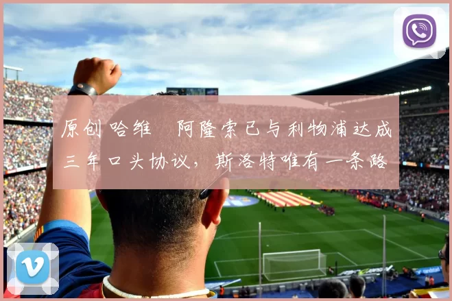 原创 哈维・阿隆索已与利物浦达成三年口头协议，斯洛特唯有一条路可 “翻盘”