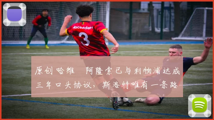 原创 哈维・阿隆索已与利物浦达成三年口头协议，斯洛特唯有一条路可 “翻盘”