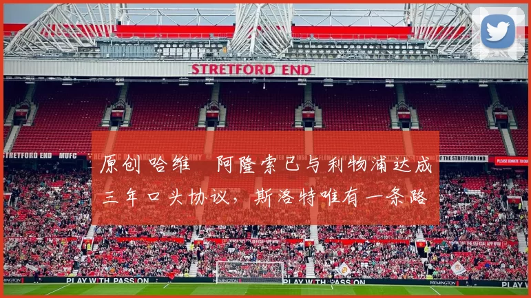 原创 哈维・阿隆索已与利物浦达成三年口头协议，斯洛特唯有一条路可 “翻盘”