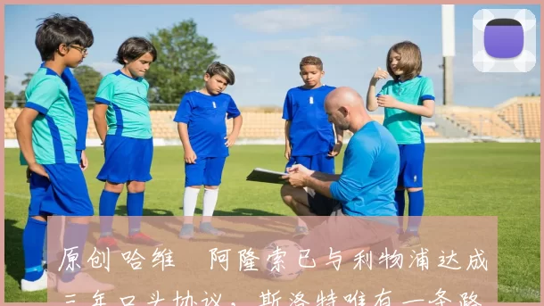 原创 哈维・阿隆索已与利物浦达成三年口头协议，斯洛特唯有一条路可 “翻盘”