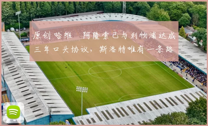 原创 哈维・阿隆索已与利物浦达成三年口头协议，斯洛特唯有一条路可 “翻盘”