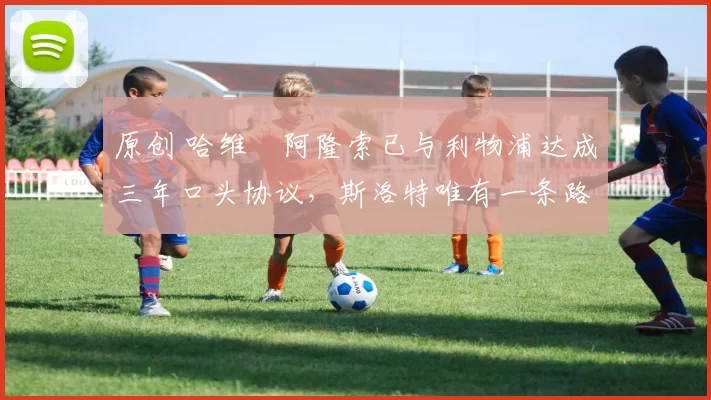 原创 哈维・阿隆索已与利物浦达成三年口头协议，斯洛特唯有一条路可 “翻盘”