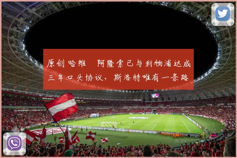 原创 哈维・阿隆索已与利物浦达成三年口头协议，斯洛特唯有一条路可 “翻盘”