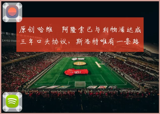 原创 哈维・阿隆索已与利物浦达成三年口头协议，斯洛特唯有一条路可 “翻盘”