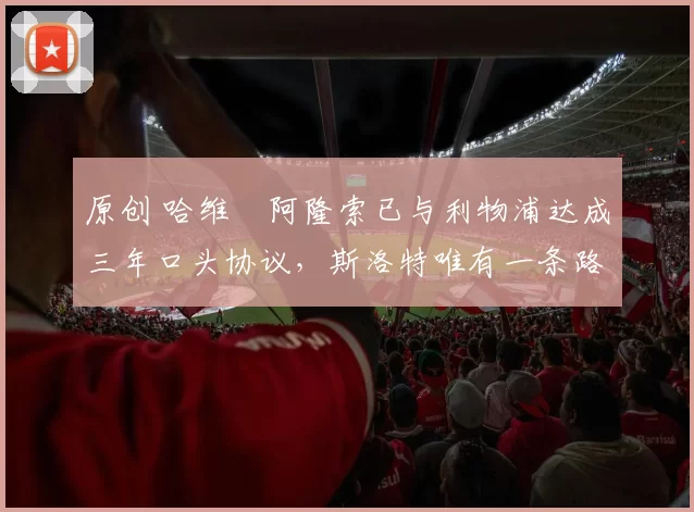 原创 哈维・阿隆索已与利物浦达成三年口头协议，斯洛特唯有一条路可 “翻盘”