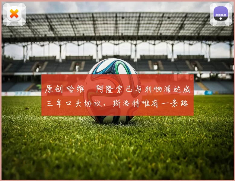 原创 哈维・阿隆索已与利物浦达成三年口头协议，斯洛特唯有一条路可 “翻盘”