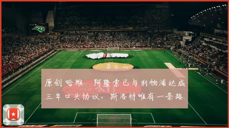 原创 哈维・阿隆索已与利物浦达成三年口头协议，斯洛特唯有一条路可 “翻盘”