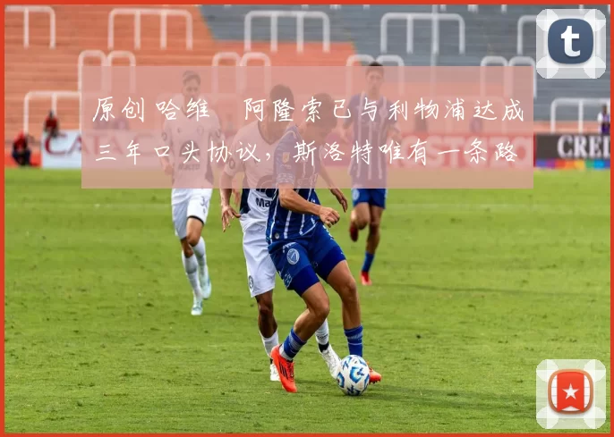 原创 哈维・阿隆索已与利物浦达成三年口头协议，斯洛特唯有一条路可 “翻盘”