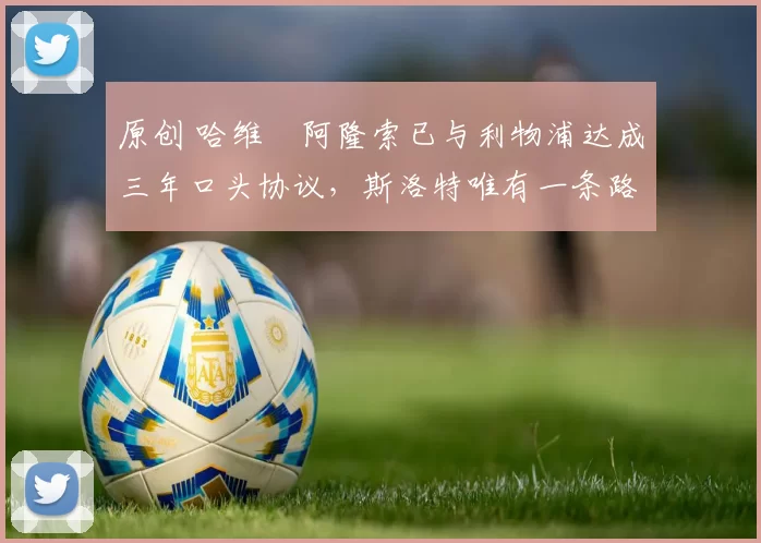 原创 哈维・阿隆索已与利物浦达成三年口头协议，斯洛特唯有一条路可 “翻盘”