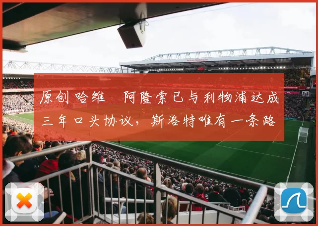 原创 哈维・阿隆索已与利物浦达成三年口头协议，斯洛特唯有一条路可 “翻盘”