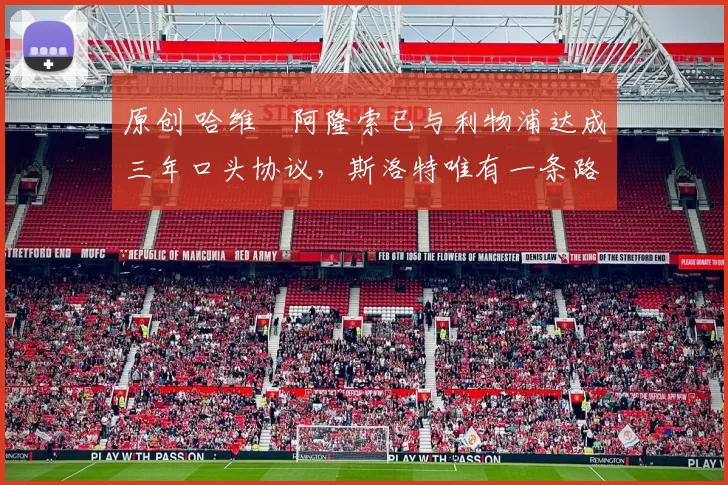 原创 哈维・阿隆索已与利物浦达成三年口头协议，斯洛特唯有一条路可 “翻盘”