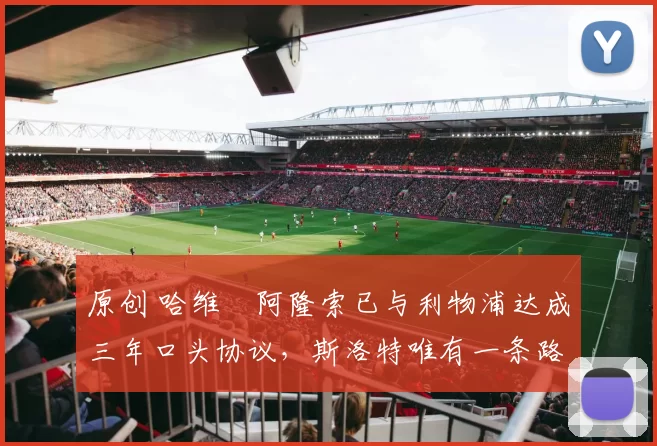 原创 哈维・阿隆索已与利物浦达成三年口头协议，斯洛特唯有一条路可 “翻盘”
