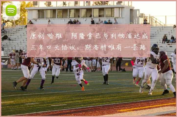 原创 哈维・阿隆索已与利物浦达成三年口头协议，斯洛特唯有一条路可 “翻盘”