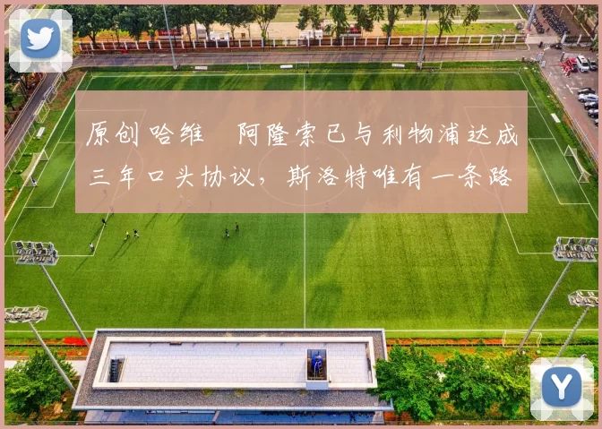 原创 哈维・阿隆索已与利物浦达成三年口头协议，斯洛特唯有一条路可 “翻盘”