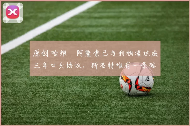 原创 哈维・阿隆索已与利物浦达成三年口头协议，斯洛特唯有一条路可 “翻盘”