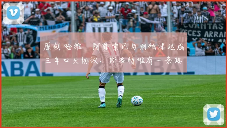 原创 哈维・阿隆索已与利物浦达成三年口头协议，斯洛特唯有一条路可 “翻盘”