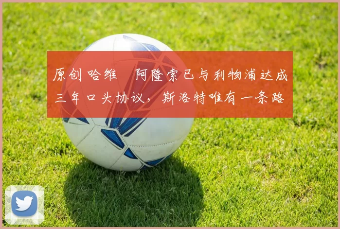 原创 哈维・阿隆索已与利物浦达成三年口头协议，斯洛特唯有一条路可 “翻盘”