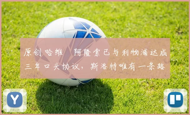 原创 哈维・阿隆索已与利物浦达成三年口头协议，斯洛特唯有一条路可 “翻盘”