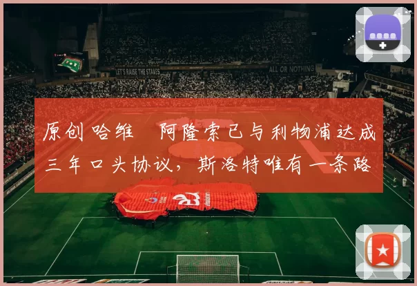 原创 哈维・阿隆索已与利物浦达成三年口头协议，斯洛特唯有一条路可 “翻盘”