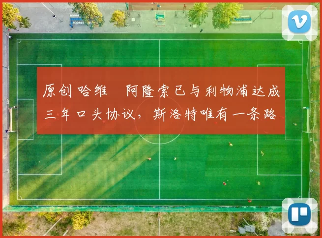 原创 哈维・阿隆索已与利物浦达成三年口头协议，斯洛特唯有一条路可 “翻盘”