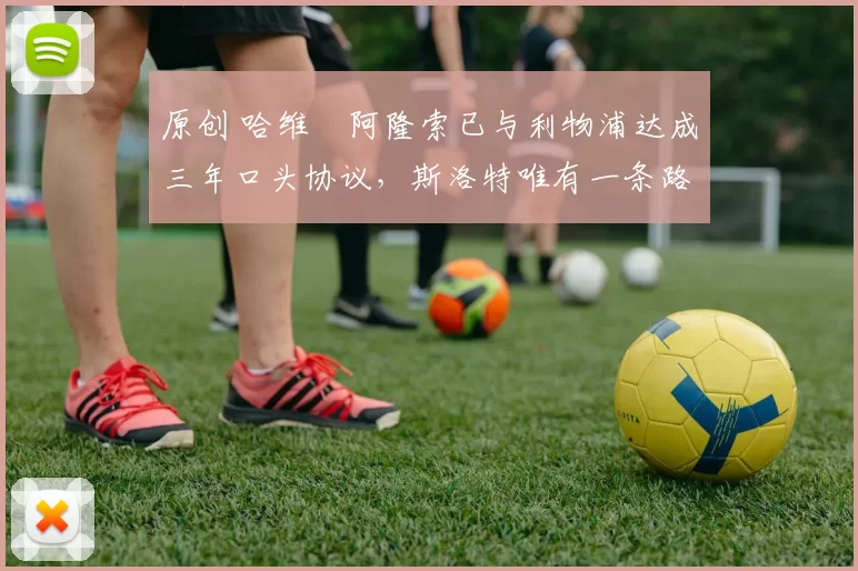 原创 哈维・阿隆索已与利物浦达成三年口头协议，斯洛特唯有一条路可 “翻盘”