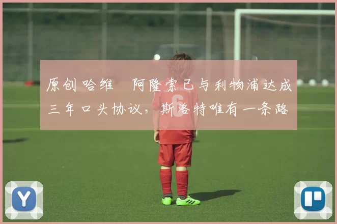 原创 哈维・阿隆索已与利物浦达成三年口头协议，斯洛特唯有一条路可 “翻盘”