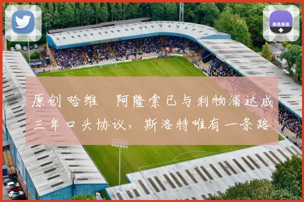 原创 哈维・阿隆索已与利物浦达成三年口头协议，斯洛特唯有一条路可 “翻盘”