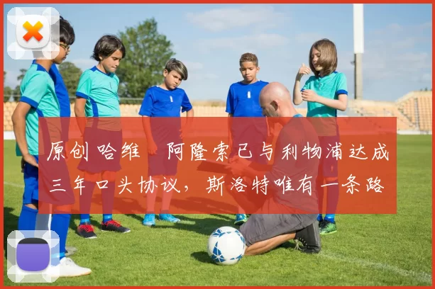 原创 哈维・阿隆索已与利物浦达成三年口头协议，斯洛特唯有一条路可 “翻盘”