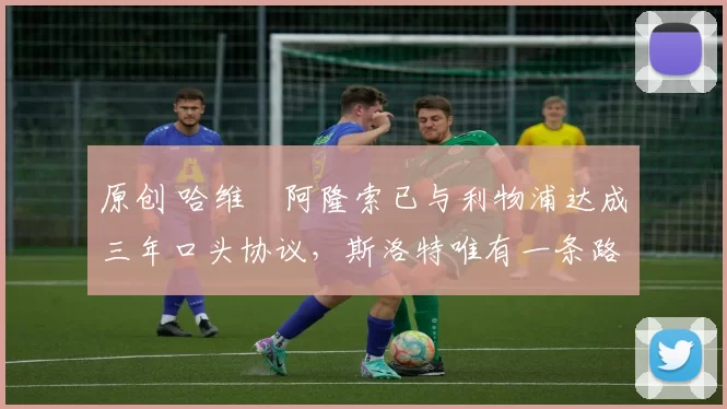 原创 哈维・阿隆索已与利物浦达成三年口头协议，斯洛特唯有一条路可 “翻盘”