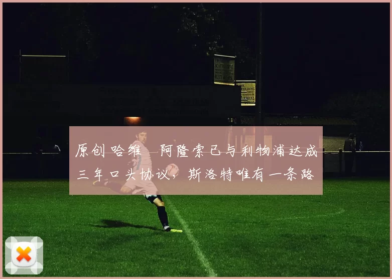 原创 哈维・阿隆索已与利物浦达成三年口头协议，斯洛特唯有一条路可 “翻盘”