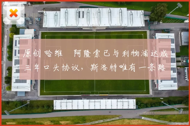 原创 哈维・阿隆索已与利物浦达成三年口头协议，斯洛特唯有一条路可 “翻盘”