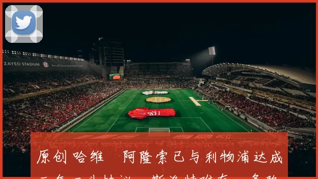 原创 哈维・阿隆索已与利物浦达成三年口头协议，斯洛特唯有一条路可 “翻盘”