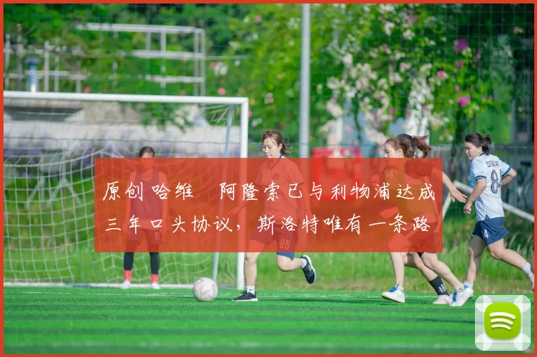 原创 哈维・阿隆索已与利物浦达成三年口头协议，斯洛特唯有一条路可 “翻盘”