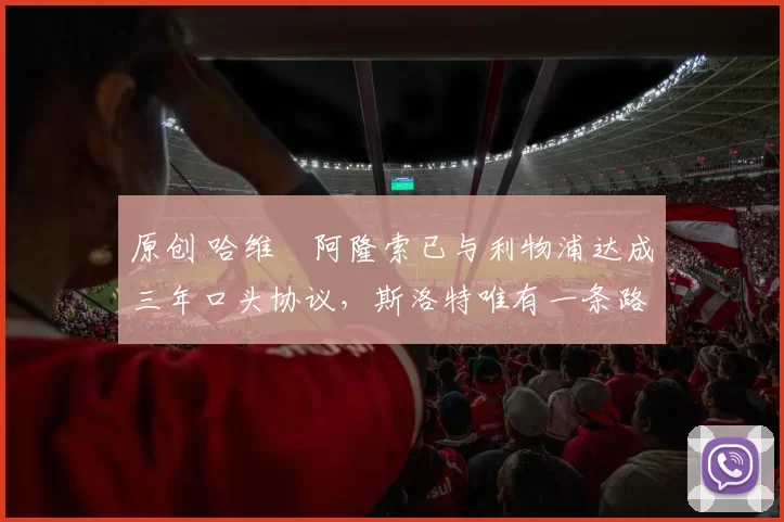 原创 哈维・阿隆索已与利物浦达成三年口头协议，斯洛特唯有一条路可 “翻盘”